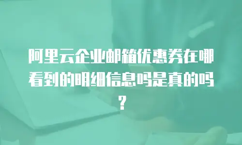 阿里云企业邮箱优惠券在哪看到的明细信息吗是真的吗？