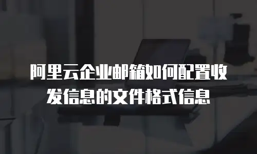 阿里云企业邮箱如何配置收发信息的文件格式信息