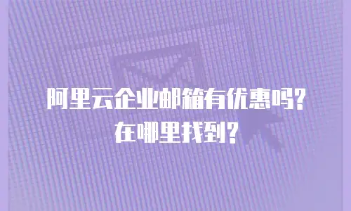 阿里云企业邮箱有优惠吗?在哪里找到?