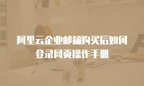  阿里云企业邮箱购买后如何登录网页操作手册
