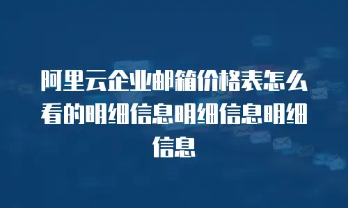 阿里云企业邮箱价格表怎么看的明细信息明细信息明细信息
