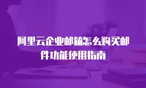 阿里云企业邮箱怎么购买邮件功能使用指南