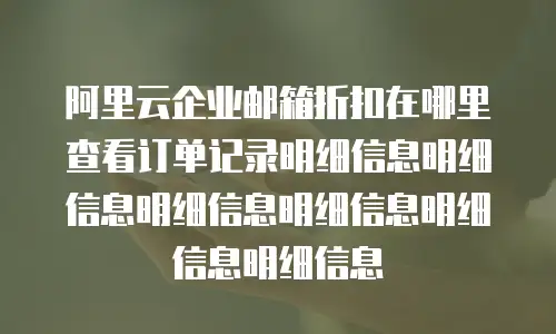 阿里云企业邮箱折扣在哪里查看订单记录明细信息明细信息明细信息明细信息明细信息明细信息