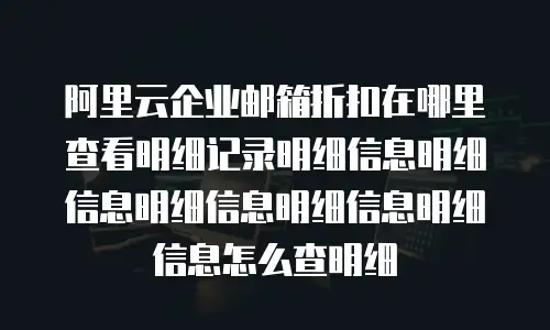 阿里云企业邮箱折扣在哪里查看明细记录明细信息明细信息明细信息明细信息明细信息怎么查明细