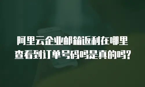 阿里云企业邮箱返利在哪里查看到订单号码吗是真的吗?