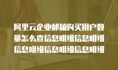 阿里云企业邮箱购买用户数量怎么查信息明细信息明细信息明细信息明细信息明细