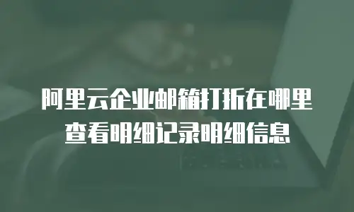 阿里云企业邮箱打折在哪里查看明细记录明细信息