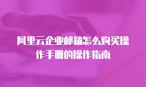 阿里云企业邮箱怎么购买操作手册的操作指南