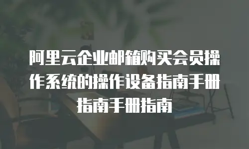 阿里云企业邮箱购买会员操作系统的操作设备指南手册指南手册指南