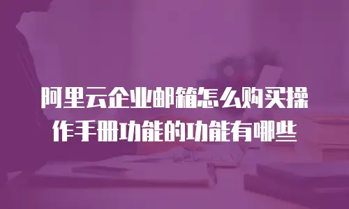 阿里云企业邮箱怎么购买操作手册功能的功能有哪些
