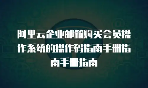 阿里云企业邮箱购买会员操作系统的操作码指南手册指南手册指南
