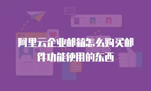 阿里云企业邮箱怎么购买邮件功能使用的东西