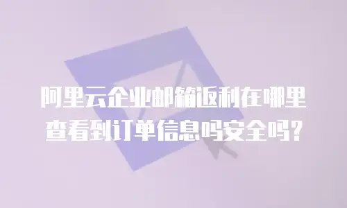 阿里云企业邮箱返利在哪里查看到订单信息吗安全吗？