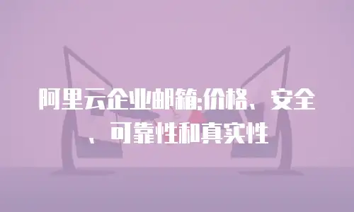 阿里云企业邮箱:价格、安全、可靠性和真实性