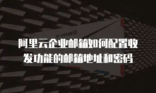 阿里云企业邮箱如何配置收发功能的邮箱地址和密码