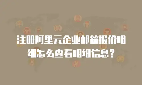 注册阿里云企业邮箱报价明细怎么查看明细信息？