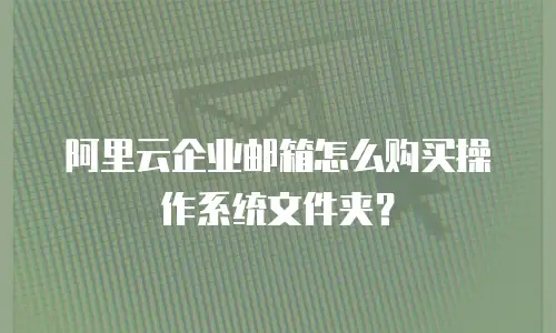 阿里云企业邮箱怎么购买操作系统文件夹？