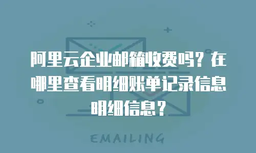 阿里云企业邮箱收费吗？在哪里查看明细账单记录信息明细信息？