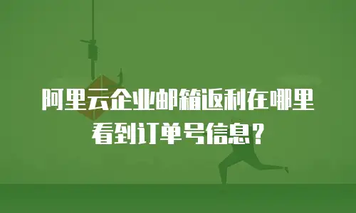 阿里云企业邮箱返利在哪里看到订单号信息？