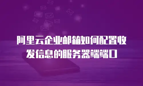 阿里云企业邮箱如何配置收发信息的服务器端端口