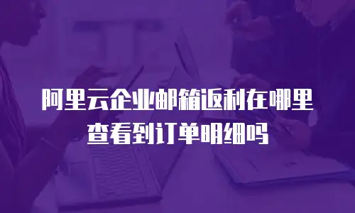 阿里云企业邮箱返利在哪里查看到订单明细吗