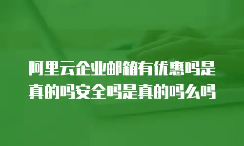 阿里云企业邮箱有优惠吗是真的吗安全吗是真的吗么吗