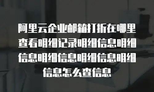 阿里云企业邮箱打折在哪里查看明细记录明细信息明细信息明细信息明细信息明细信息怎么查信息