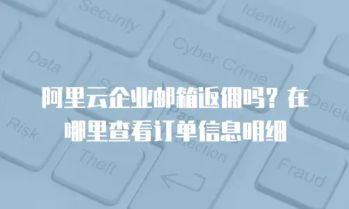 阿里云企业邮箱返佣吗？在哪里查看订单信息明细
