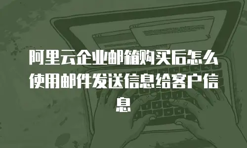 阿里云企业邮箱购买后怎么使用邮件发送信息给客户信息