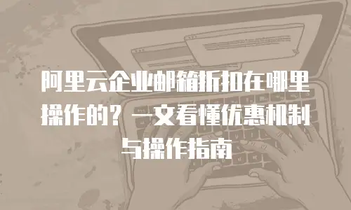 阿里云企业邮箱折扣在哪里操作的？一文看懂优惠机制与操作指南