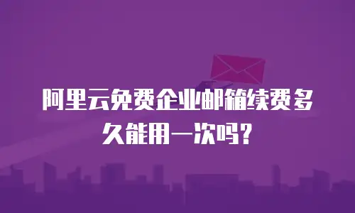 阿里云免费企业邮箱续费多久能用一次吗？