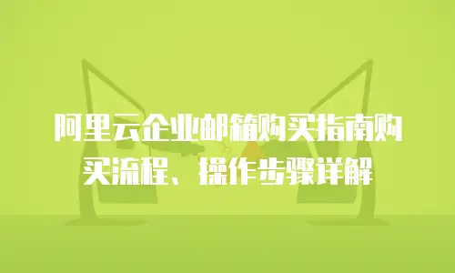 阿里云企业邮箱购买指南购买流程、操作步骤详解