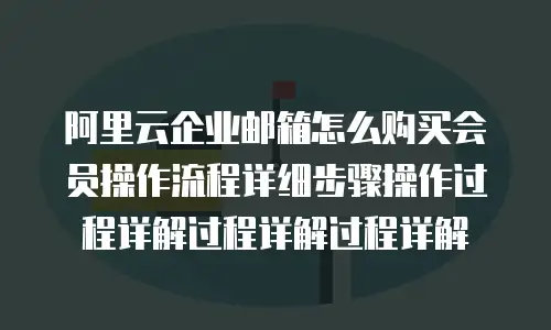 阿里云企业邮箱怎么购买会员操作流程详细步骤操作过程详解过程详解过程详解