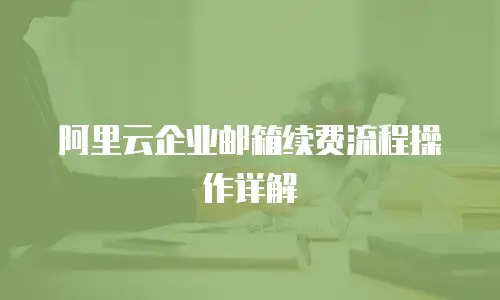  阿里云企业邮箱续费流程操作详解