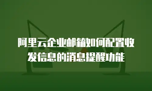 阿里云企业邮箱如何配置收发信息的消息提醒功能