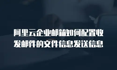 阿里云企业邮箱如何配置收发邮件的文件信息发送信息