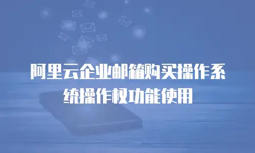 阿里云企业邮箱购买操作系统操作权功能使用