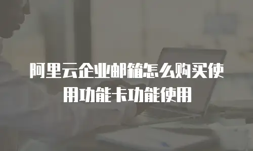 阿里云企业邮箱怎么购买使用功能卡功能使用
