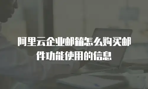 阿里云企业邮箱怎么购买邮件功能使用的信息