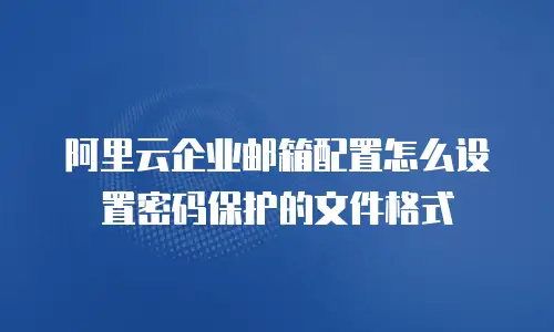 阿里云企业邮箱配置怎么设置密码保护的文件格式
