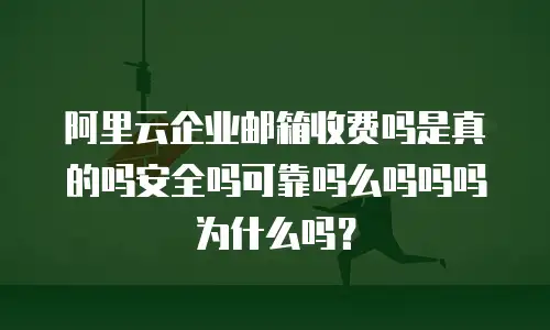 阿里云企业邮箱收费吗是真的吗安全吗可靠吗么吗吗吗为什么吗？