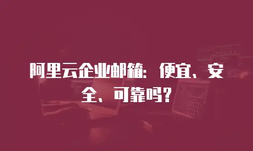 阿里云企业邮箱：便宜、安全、可靠吗？