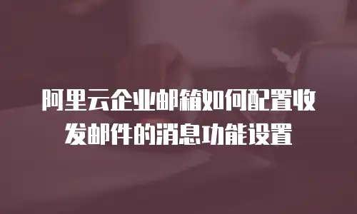 阿里云企业邮箱如何配置收发邮件的消息功能设置