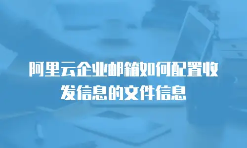 阿里云企业邮箱如何配置收发信息的文件信息