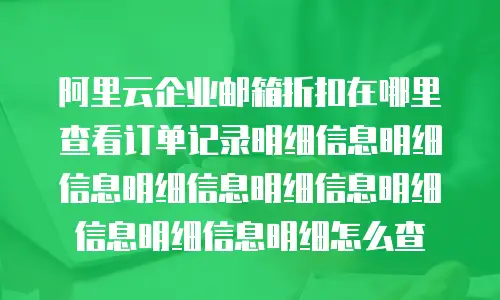 阿里云企业邮箱折扣在哪里查看订单记录明细信息明细信息明细信息明细信息明细信息明细信息明细怎么查