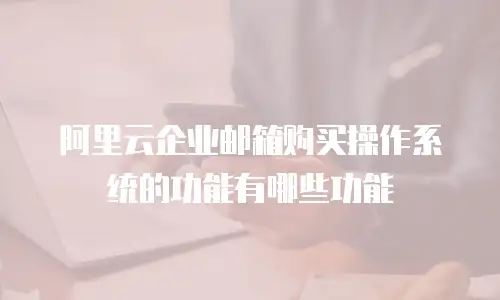 阿里云企业邮箱购买操作系统的功能有哪些功能