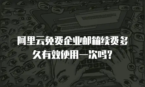 阿里云免费企业邮箱续费多久有效使用一次吗？