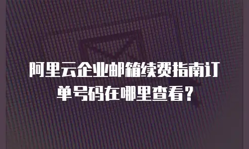 阿里云企业邮箱续费指南订单号码在哪里查看？