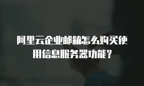 阿里云企业邮箱怎么购买使用信息服务器功能？