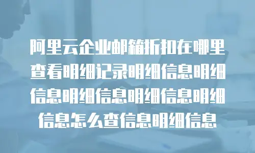 阿里云企业邮箱折扣在哪里查看明细记录明细信息明细信息明细信息明细信息明细信息怎么查信息明细信息